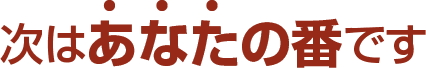 次はあなたの番です