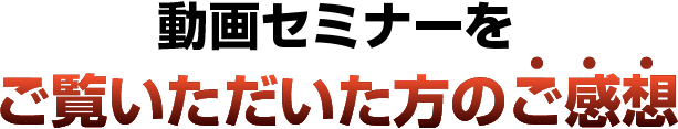 動画セミナーをご覧いただいた方のご感想