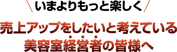 いまよりもっと楽しく売上アップをしたいと考えている美容室経営者の皆様へ