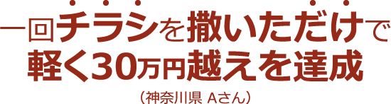 一回チラシを撒いただけで軽く30万円越えを達成(神奈川県 Aさん)